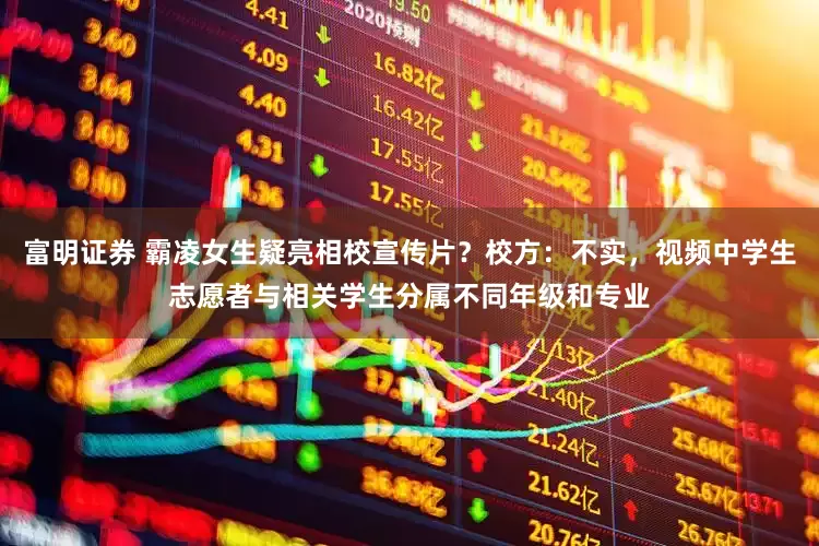 富明证券 霸凌女生疑亮相校宣传片？校方：不实，视频中学生志愿者与相关学生分属不同年级和专业