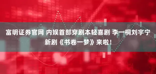 富明证券官网 内娱首部穿剧本轻喜剧 李一桐刘宇宁新剧《书卷一梦》来啦！