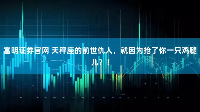 富明证券官网 天秤座的前世仇人，就因为抢了你一只鸡腿儿？！