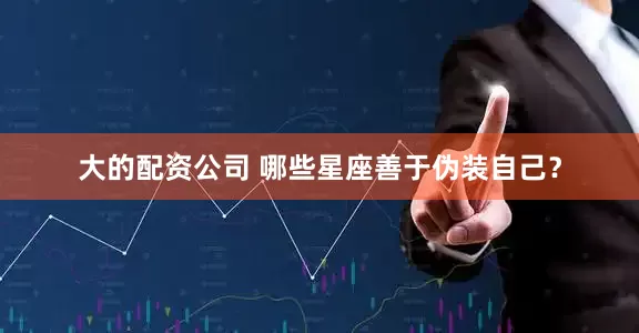 大的配资公司 哪些星座善于伪装自己？