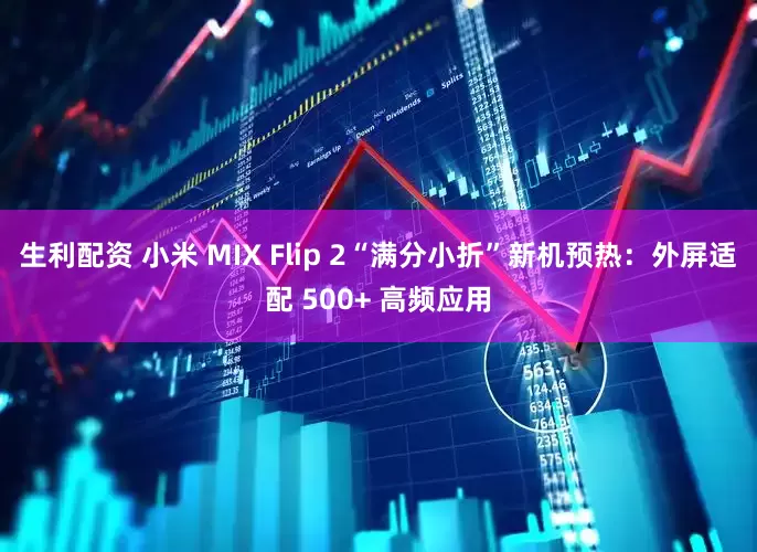 生利配资 小米 MIX Flip 2“满分小折”新机预热：外屏适配 500+ 高频应用