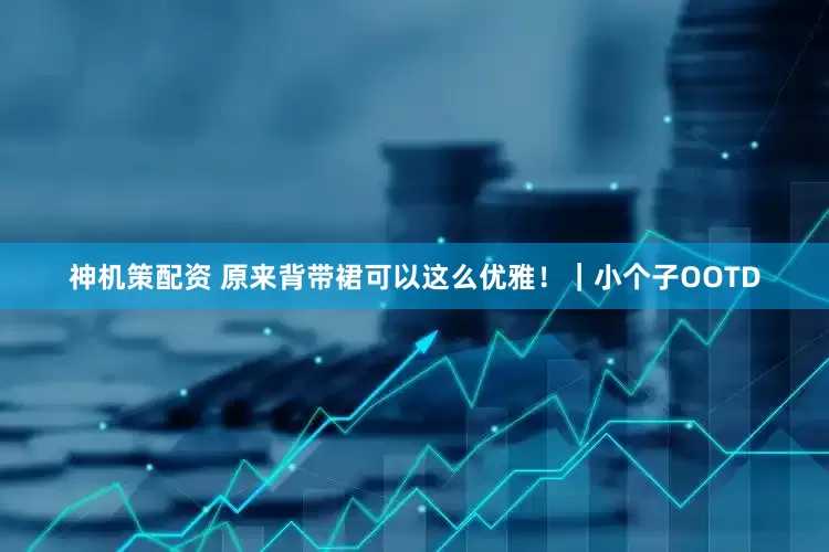 神机策配资 原来背带裙可以这么优雅！｜小个子OOTD