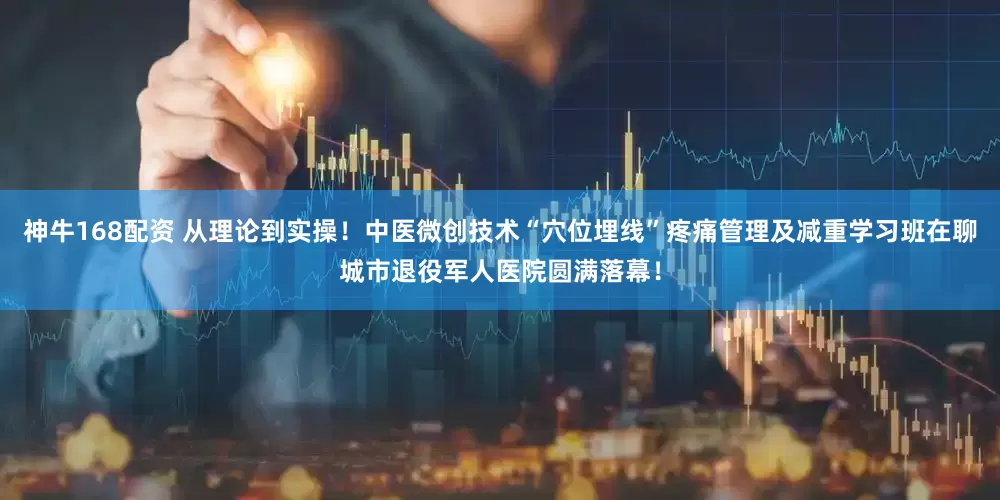 神牛168配资 从理论到实操！中医微创技术“穴位埋线”疼痛管理及减重学习班在聊城市退役军人医院圆满落幕！