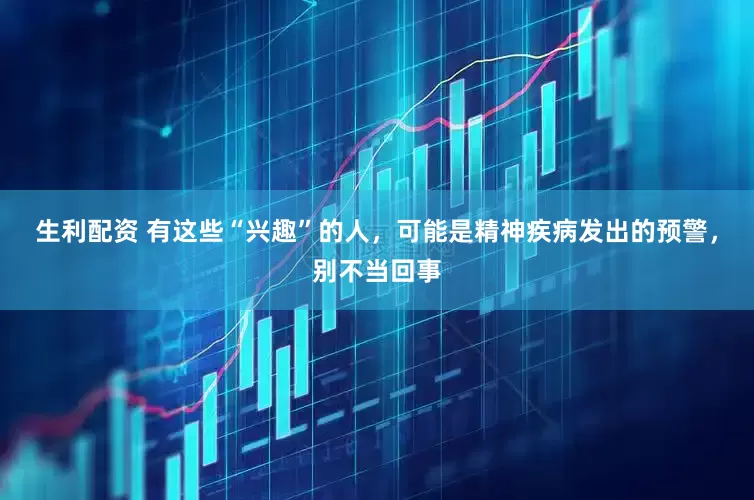 生利配资 有这些“兴趣”的人，可能是精神疾病发出的预警，别不当回事