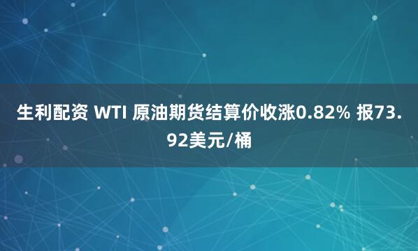 生利配资 WTI 原油期货结算价收涨0.82% 报73.92美元/桶