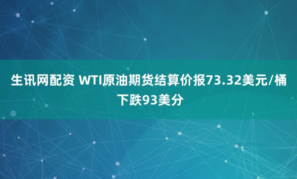 生讯网配资 WTI原油期货结算价报73.32美元/桶 下跌93美分