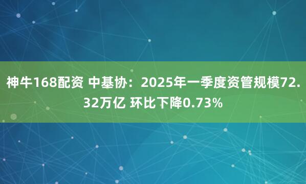 神牛168配资 中基协：2025年一季度资管规模72.32万亿 环比下降0.73%