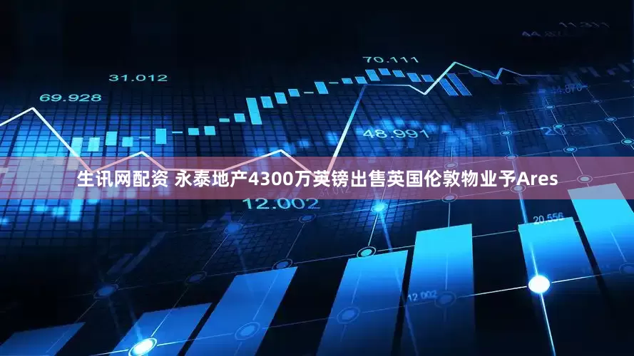 生讯网配资 永泰地产4300万英镑出售英国伦敦物业予Ares
