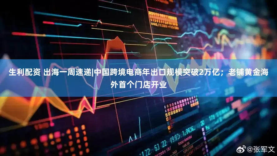 生利配资 出海一周速递|中国跨境电商年出口规模突破2万亿；老铺黄金海外首个门店开业