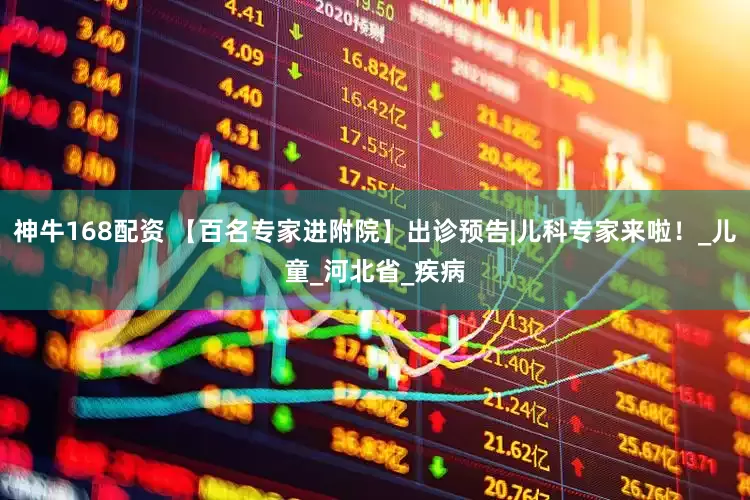 神牛168配资 【百名专家进附院】出诊预告|儿科专家来啦！_儿童_河北省_疾病