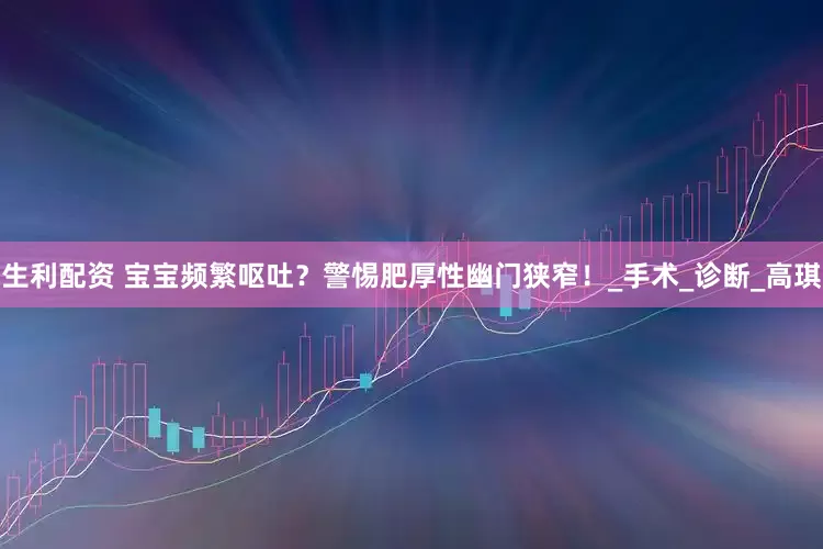 生利配资 宝宝频繁呕吐？警惕肥厚性幽门狭窄！_手术_诊断_高琪
