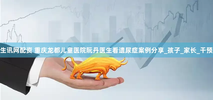 生讯网配资 重庆龙都儿童医院阮丹医生看遗尿症案例分享_孩子_家长_干预