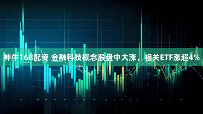 神牛168配资 金融科技概念股盘中大涨，相关ETF涨超4%