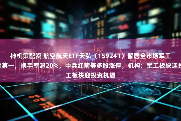 神机策配资 航空航天ETF天弘（159241）暂居全市场军工ETF涨幅第一，换手率超20%，中兵红箭等多股涨停，机构：军工板块迎投资机遇
