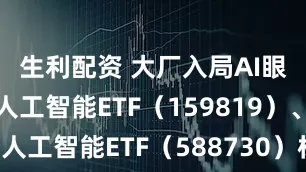 生利配资 大厂入局AI眼镜赛道，人工智能ETF（159819）、科创人工智能ETF（588730）标的指数延续涨势