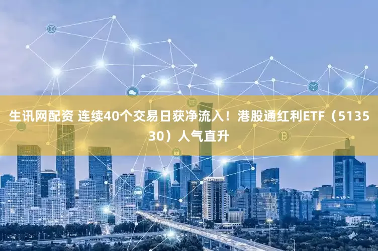 生讯网配资 连续40个交易日获净流入！港股通红利ETF（513530）人气直升