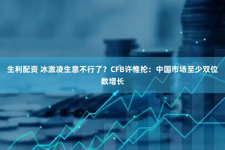 生利配资 冰激凌生意不行了？CFB许惟抡：中国市场至少双位数增长