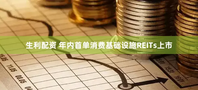 生利配资 年内首单消费基础设施REITs上市