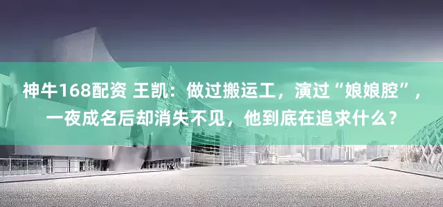 神牛168配资 王凯：做过搬运工，演过“娘娘腔”，一夜成名后却消失不见，他到底在追求什么？