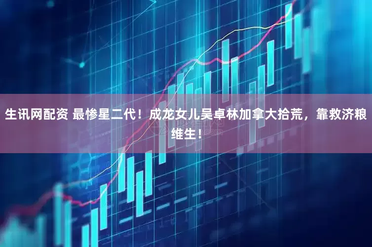 生讯网配资 最惨星二代！成龙女儿吴卓林加拿大拾荒，靠救济粮维生！