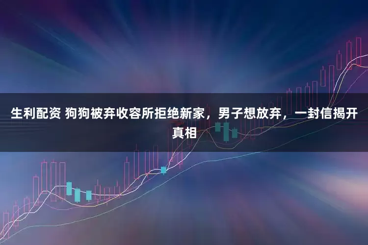 生利配资 狗狗被弃收容所拒绝新家，男子想放弃，一封信揭开真相