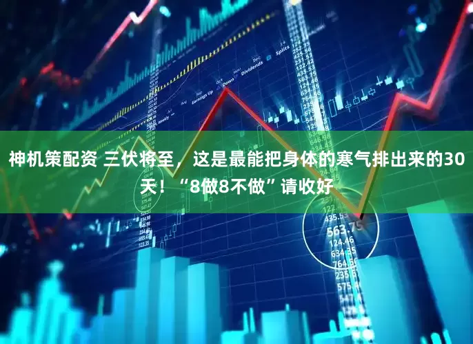 神机策配资 三伏将至，这是最能把身体的寒气排出来的30天！“8做8不做”请收好