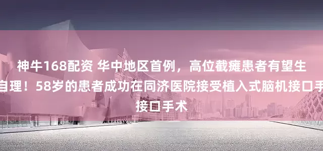 神牛168配资 华中地区首例，高位截瘫患者有望生活自理！58岁的患者成功在同济医院接受植入式脑机接口手术
