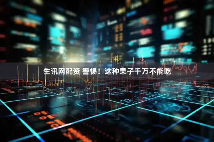 生讯网配资 警惕！这种果子千万不能吃