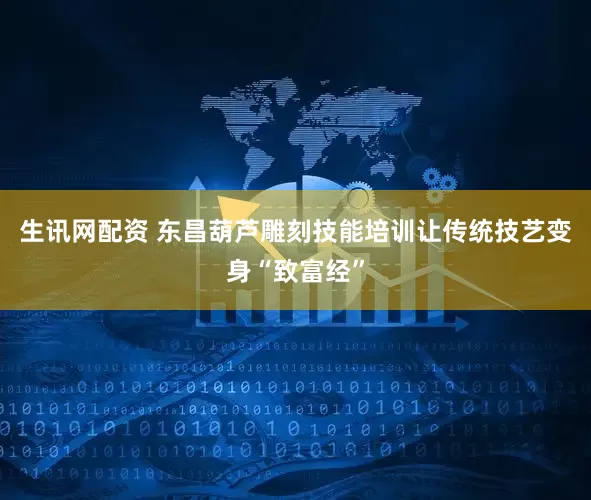 生讯网配资 东昌葫芦雕刻技能培训让传统技艺变身“致富经”