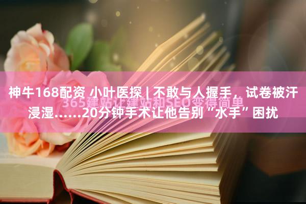 神牛168配资 小叶医探 | 不敢与人握手，试卷被汗浸湿......20分钟手术让他告别“水手”困扰