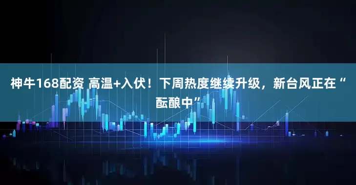 神牛168配资 高温+入伏！下周热度继续升级，新台风正在“酝酿中”