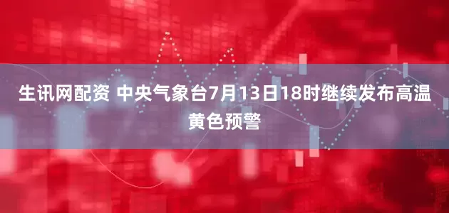 生讯网配资 中央气象台7月13日18时继续发布高温黄色预警