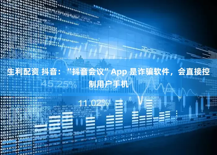 生利配资 抖音：“抖音会议”App 是诈骗软件，会直接控制用户手机
