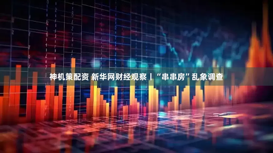 神机策配资 新华网财经观察丨“串串房”乱象调查