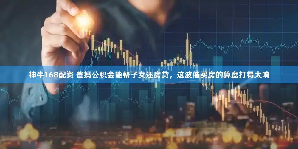 神牛168配资 爸妈公积金能帮子女还房贷，这波催买房的算盘打得太响