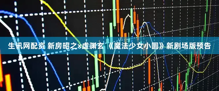 生讯网配资 新房昭之×虚渊玄 《魔法少女小圆》新剧场版预告