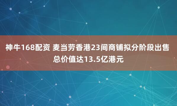 神牛168配资 麦当劳香港23间商铺拟分阶段出售 总价值达13.5亿港元