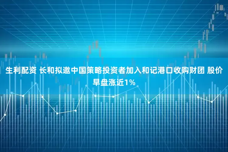 生利配资 长和拟邀中国策略投资者加入和记港口收购财团 股价早盘涨近1%