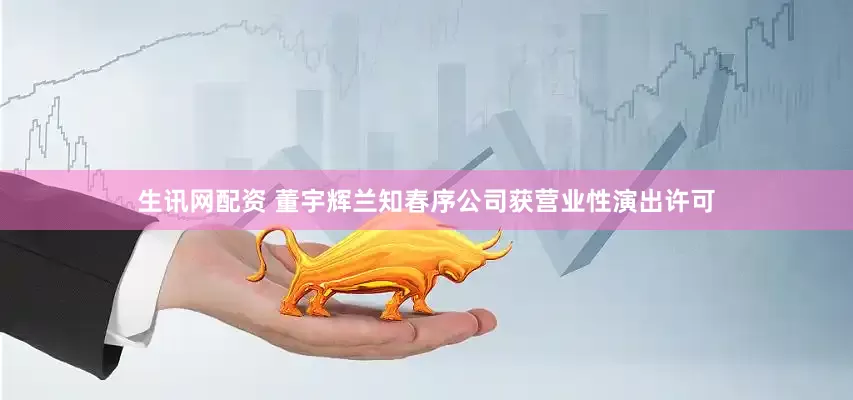 生讯网配资 董宇辉兰知春序公司获营业性演出许可