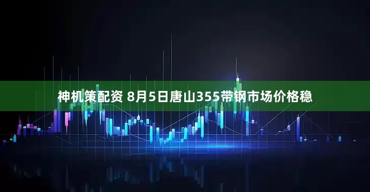 神机策配资 8月5日唐山355带钢市场价格稳