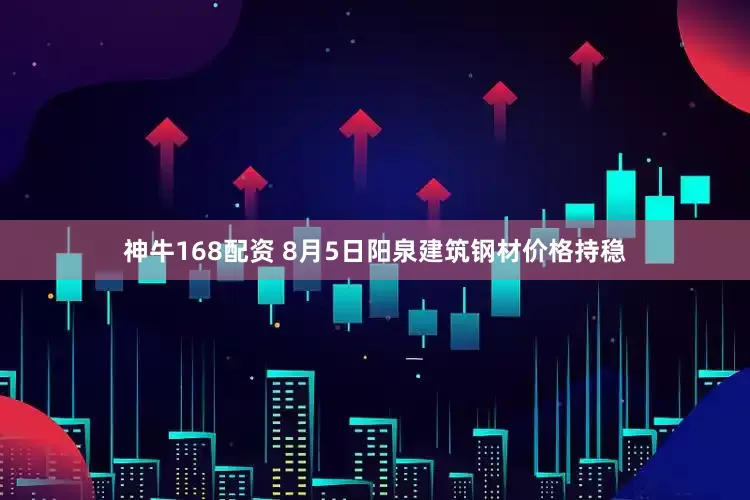 神牛168配资 8月5日阳泉建筑钢材价格持稳