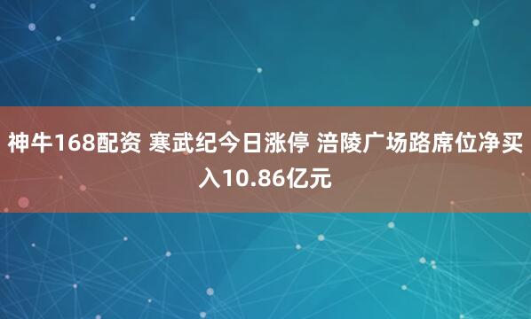 神牛168配资 寒武纪今日涨停 涪陵广场路席位净买入10.86亿元