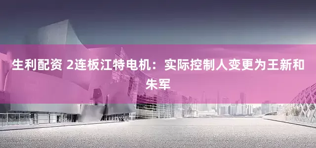 生利配资 2连板江特电机：实际控制人变更为王新和朱军