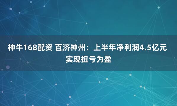 神牛168配资 百济神州：上半年净利润4.5亿元 实现扭亏为盈