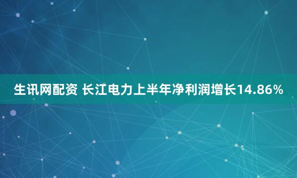 生讯网配资 长江电力上半年净利润增长14.86%