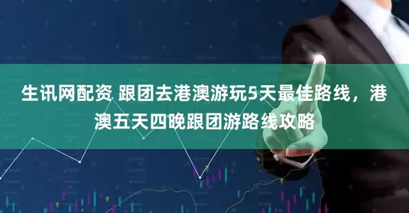 生讯网配资 跟团去港澳游玩5天最佳路线，港澳五天四晚跟团游路线攻略