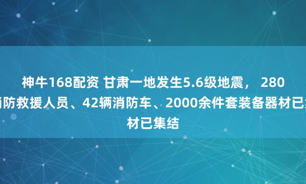 神牛168配资 甘肃一地发生5.6级地震， 280名消防救援人员、42辆消防车、2000余件套装备器材已集结