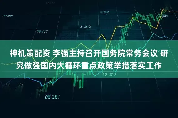 神机策配资 李强主持召开国务院常务会议 研究做强国内大循环重点政策举措落实工作