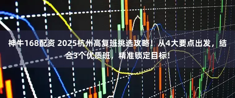 神牛168配资 2025杭州高复班挑选攻略！从4大要点出发，结合3个优质班，精准锁定目标！