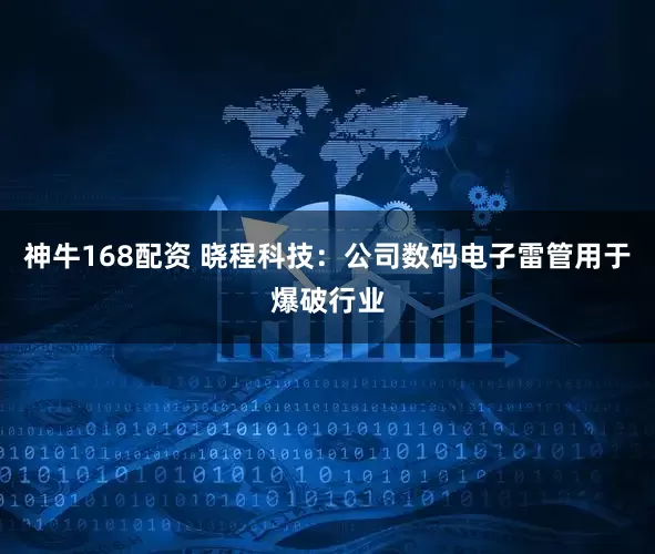 神牛168配资 晓程科技：公司数码电子雷管用于爆破行业